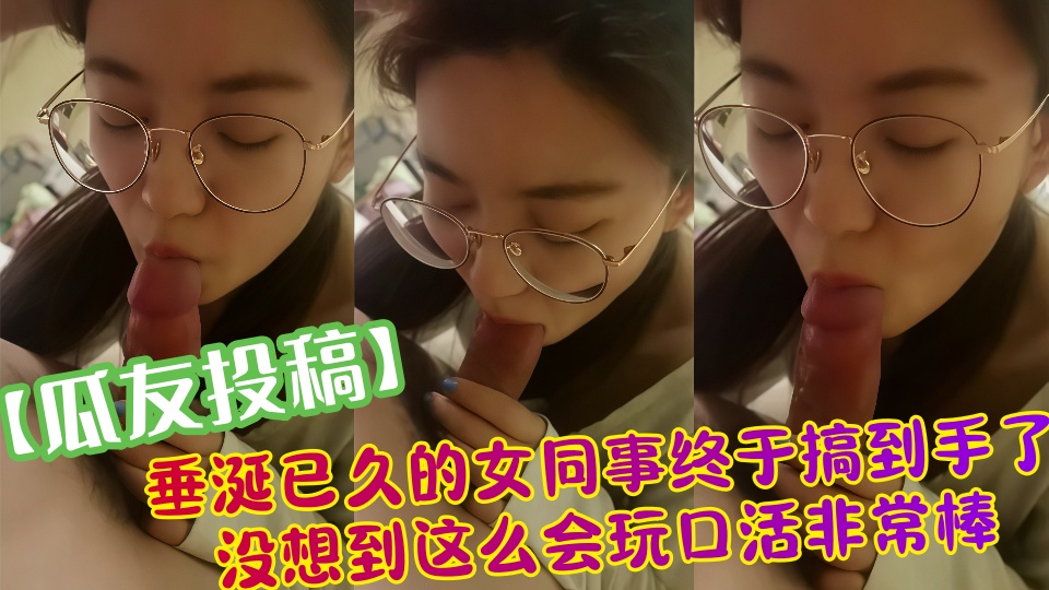【瓜友投稿】垂涎已久的女同事终于搞到手了没想到这么会玩口活非常棒！！