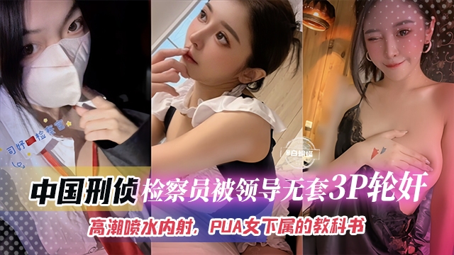 中国刑侦-检察员被领导无套3p轮奸，高潮喷水内射 PUA女下属的教科书